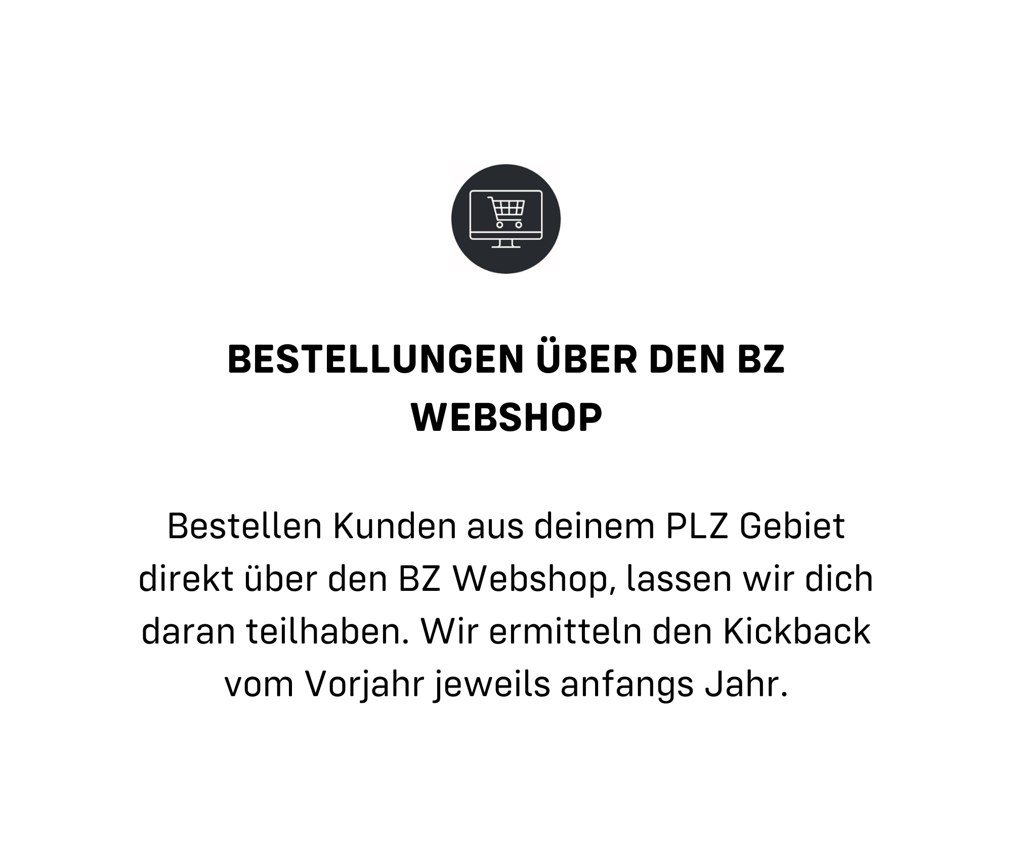 Bestellungen über den BZ Webshop

Bestellen Kunden aus deinem PLZ Gebiet direkt über den BZ Webshop, lassen wir dich daran teilhaben. Wir ermitteln den Kickback vom Vorjahr jeweils anfangs Jahr.