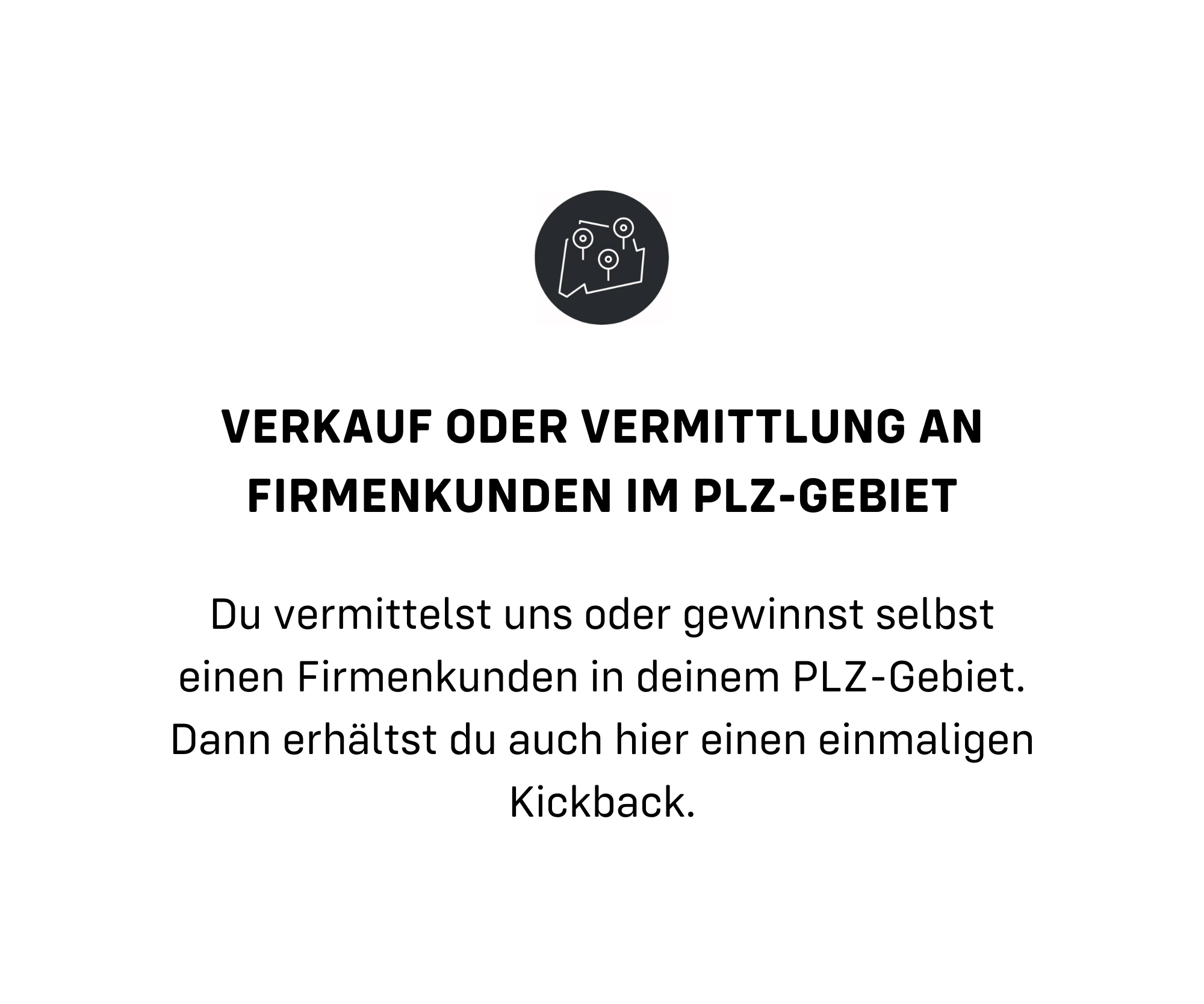 Du vermittelst uns oder gewinnst selbst einen Firmenkunden in deinem PLZ-Gebiet. Dann erhältst du auch hier einen einmaligen Kickback.